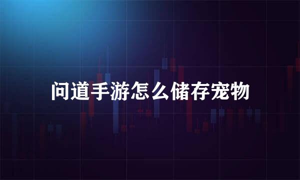 问道手游怎么储存宠物