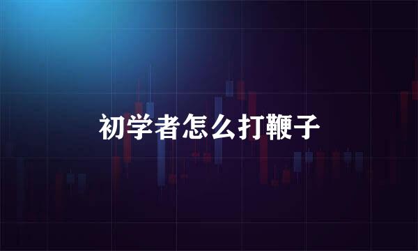 初学者怎么打鞭子