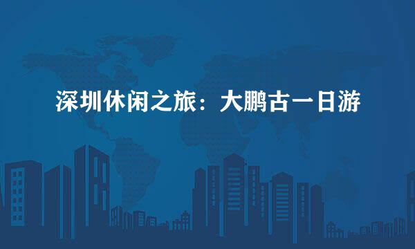 深圳休闲之旅：大鹏古一日游