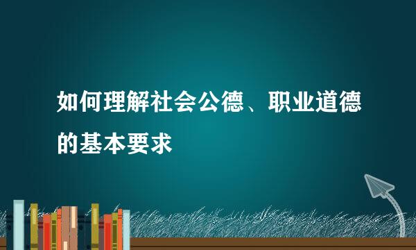 如何理解社会公德、职业道德的基本要求