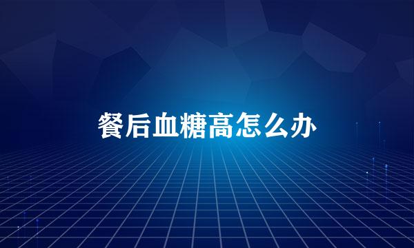 餐后血糖高怎么办