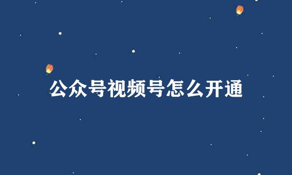 公众号视频号怎么开通