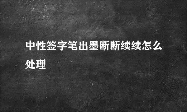 中性签字笔出墨断断续续怎么处理