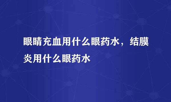 眼睛充血用什么眼药水，结膜炎用什么眼药水