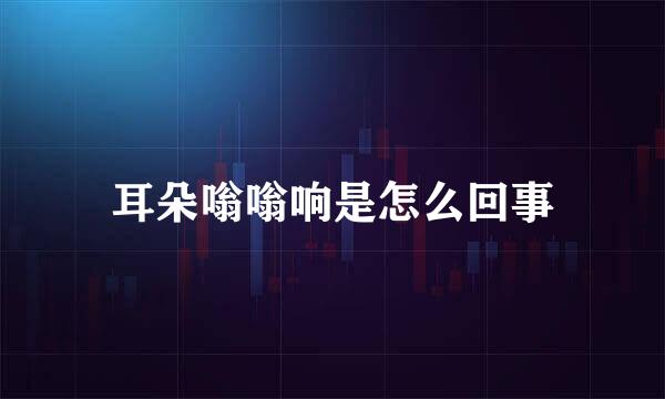 耳朵嗡嗡响是怎么回事