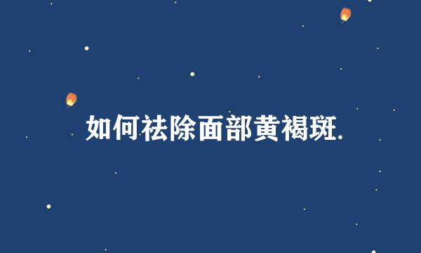 如何祛除面部黄褐斑