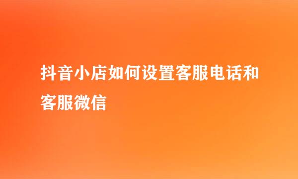 抖音小店如何设置客服电话和客服微信