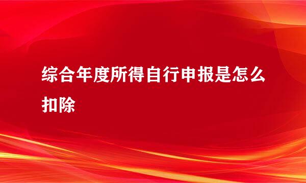 综合年度所得自行申报是怎么扣除