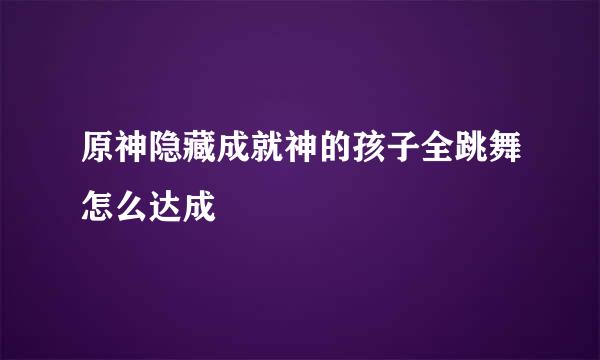原神隐藏成就神的孩子全跳舞怎么达成
