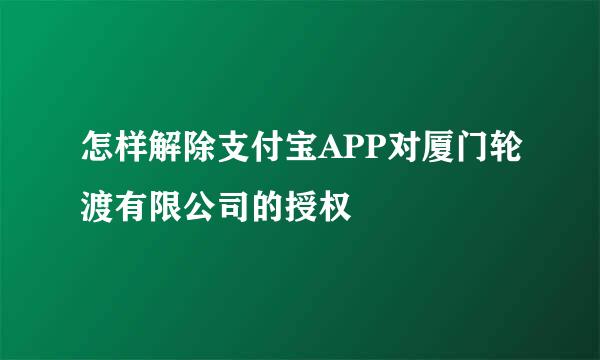 怎样解除支付宝APP对厦门轮渡有限公司的授权