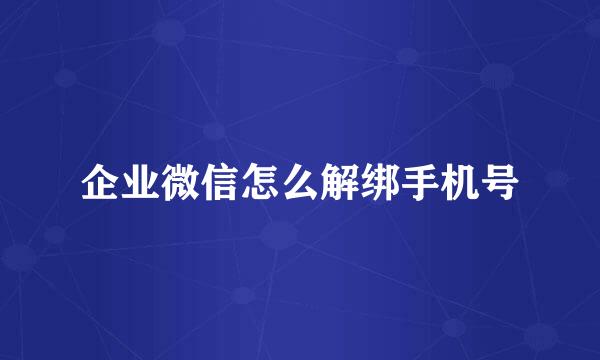 企业微信怎么解绑手机号