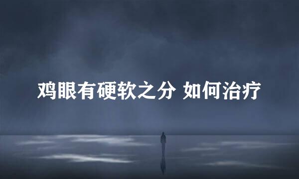 鸡眼有硬软之分 如何治疗