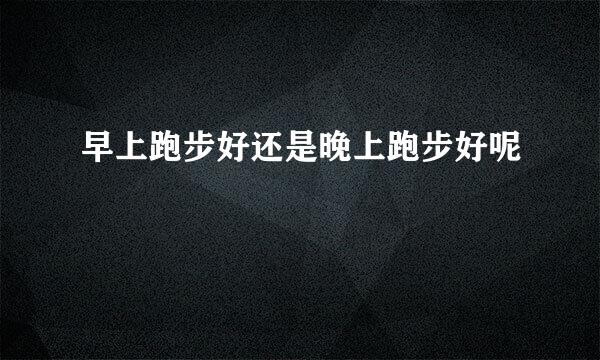 早上跑步好还是晚上跑步好呢