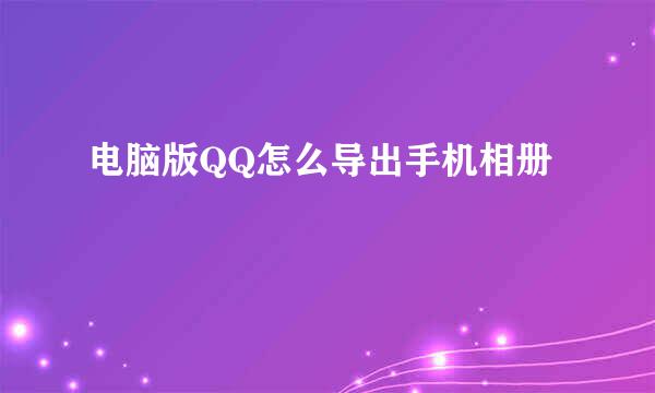 电脑版QQ怎么导出手机相册
