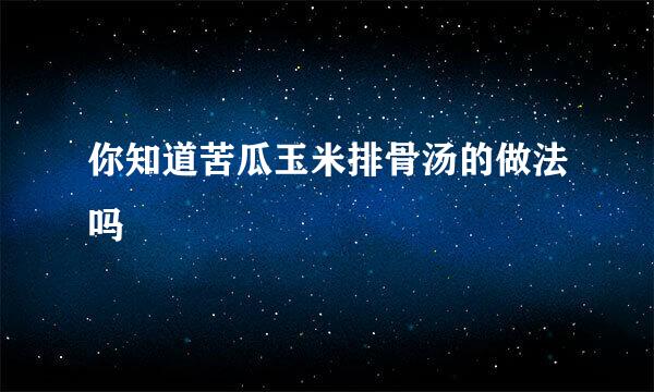 你知道苦瓜玉米排骨汤的做法吗