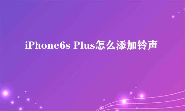 iPhone6s Plus怎么添加铃声
