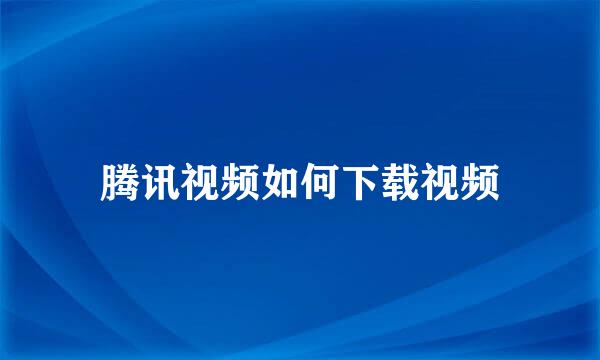 腾讯视频如何下载视频
