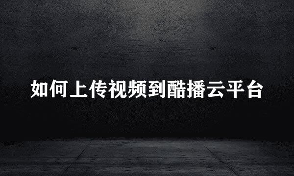 如何上传视频到酷播云平台
