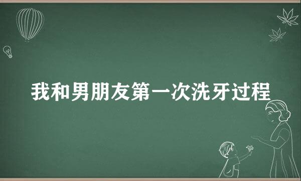 我和男朋友第一次洗牙过程