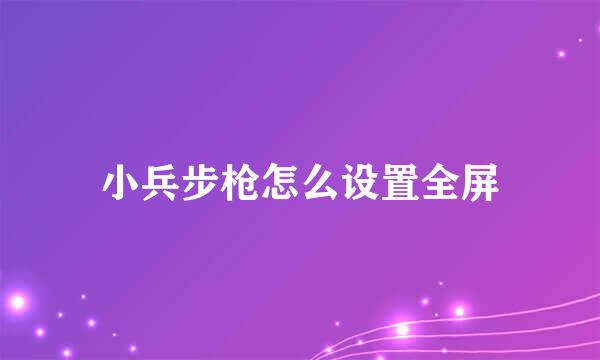 小兵步枪怎么设置全屏
