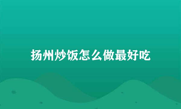 扬州炒饭怎么做最好吃