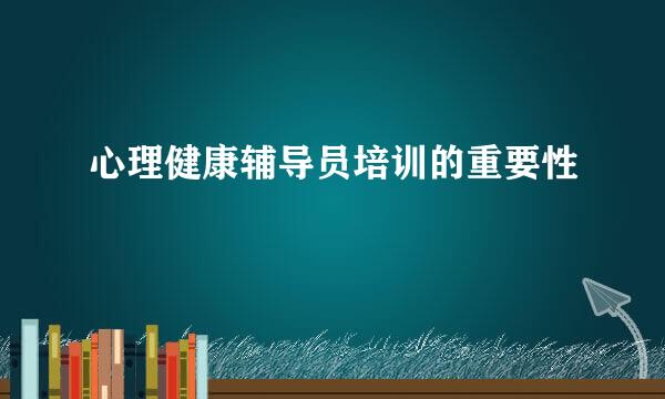 心理健康辅导员培训的重要性