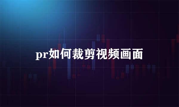pr如何裁剪视频画面