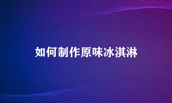 如何制作原味冰淇淋