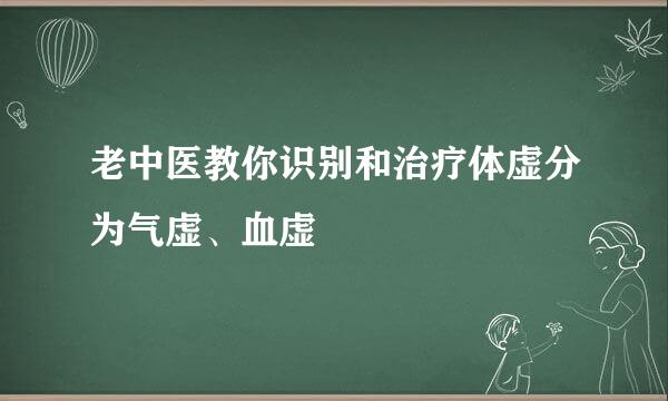 老中医教你识别和治疗体虚分为气虚、血虚