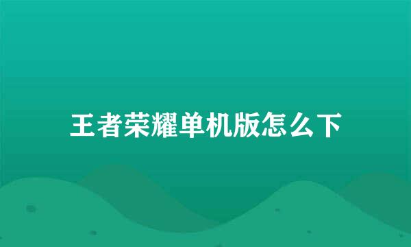 王者荣耀单机版怎么下