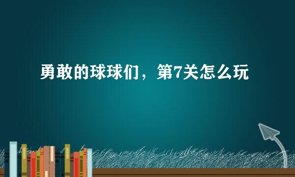 勇敢的球球们，第7关怎么玩