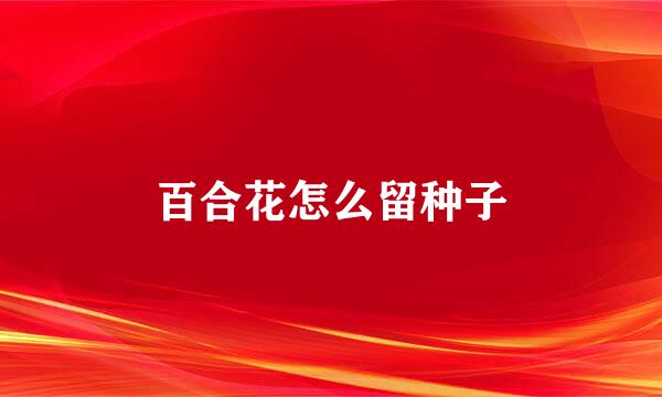 百合花怎么留种子
