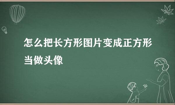 怎么把长方形图片变成正方形当做头像