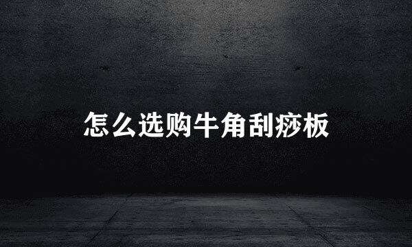 怎么选购牛角刮痧板