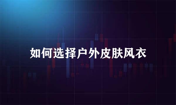 如何选择户外皮肤风衣