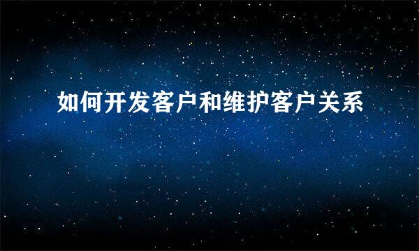 如何开发客户和维护客户关系