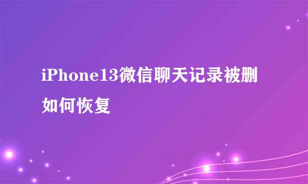 iPhone13微信聊天记录被删如何恢复