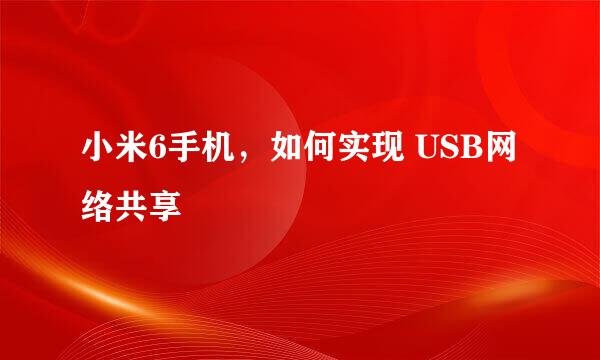 小米6手机，如何实现 USB网络共享