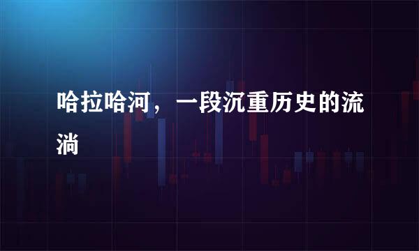 哈拉哈河，一段沉重历史的流淌