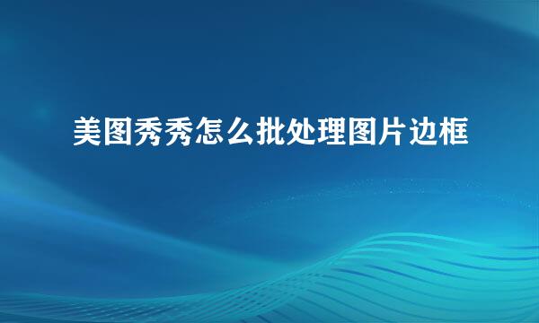 美图秀秀怎么批处理图片边框