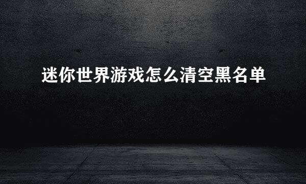 迷你世界游戏怎么清空黑名单