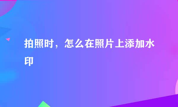拍照时，怎么在照片上添加水印