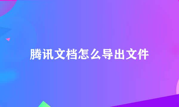 腾讯文档怎么导出文件