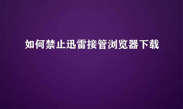 如何禁止迅雷接管浏览器下载