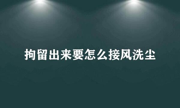 拘留出来要怎么接风洗尘