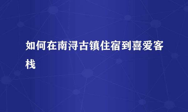 如何在南浔古镇住宿到喜爱客栈