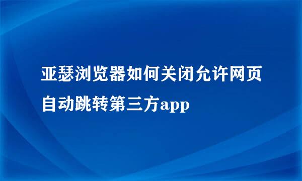 亚瑟浏览器如何关闭允许网页自动跳转第三方app