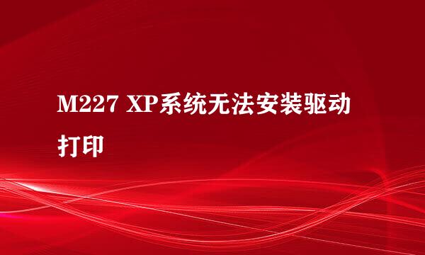 M227 XP系统无法安装驱动打印