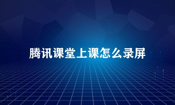 腾讯课堂上课怎么录屏