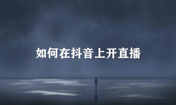 如何在抖音上开直播